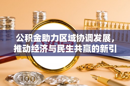宣化公积金助力区域协调发展，推动经济与民生共赢的新引擎