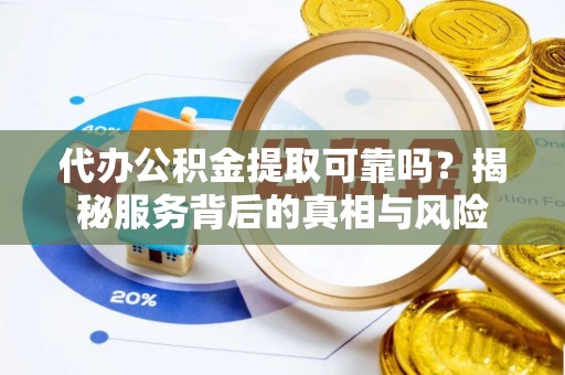 宣化代办公积金提取可靠吗？揭秘服务背后的真相与风险
