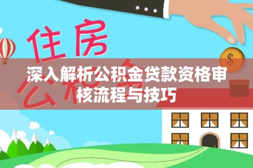 宣化深入解析公积金贷款资格审核流程与技巧