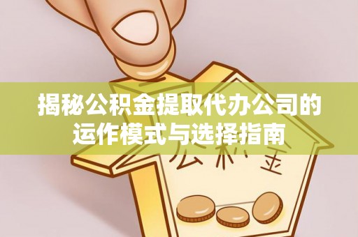 宣化揭秘公积金提取代办公司的运作模式与选择指南