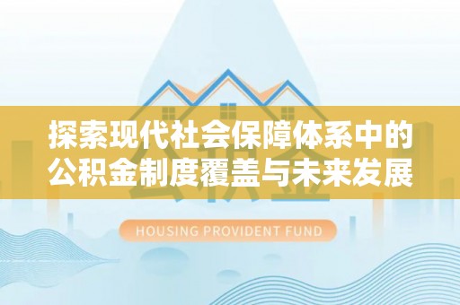 宣化探索现代社会保障体系中的公积金制度覆盖与未来发展