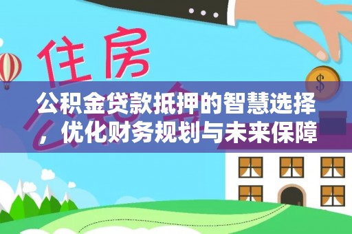 宣化公积金贷款抵押的智慧选择，优化财务规划与未来保障