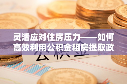 宣化灵活应对住房压力——如何高效利用公积金租房提取政策