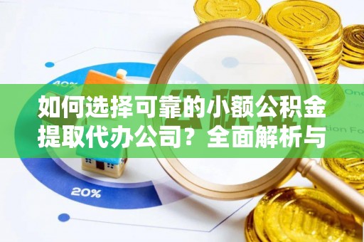 宣化如何选择可靠的小额公积金提取代办公司？全面解析与实用指南