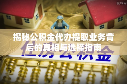 宣化揭秘公积金代办提取业务背后的真相与选择指南