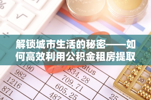 宣化解锁城市生活的秘密——如何高效利用公积金租房提取政策优化居住体验
