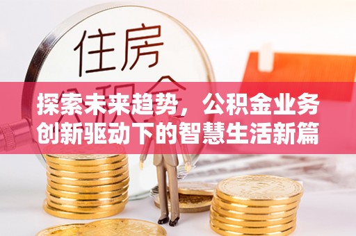 宣化探索未来趋势，公积金业务创新驱动下的智慧生活新篇章
