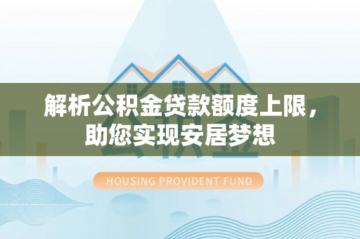 宣化解析公积金贷款额度上限，助您实现安居梦想