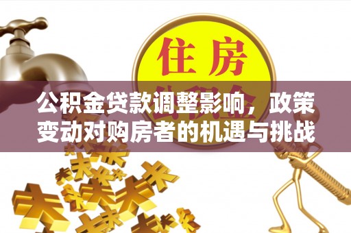 宣化公积金贷款调整影响，政策变动对购房者的机遇与挑战