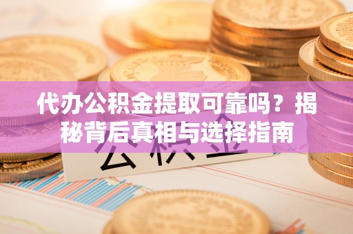 宣化代办公积金提取可靠吗？揭秘背后真相与选择指南