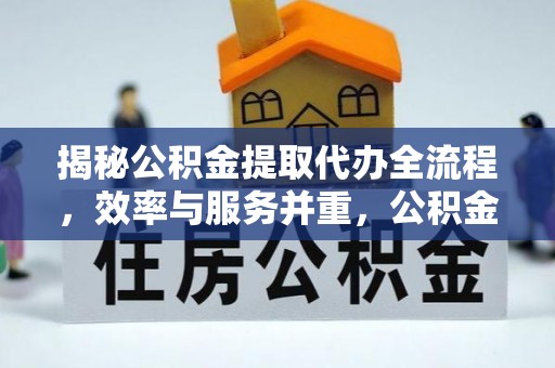 宣化揭秘公积金提取代办全流程，效率与服务并重，公积金提取代办要多久不再是难题
