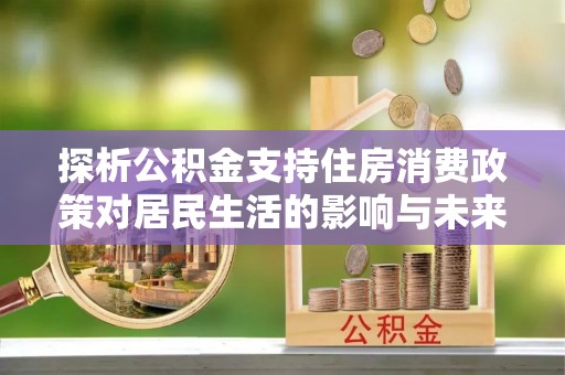 宣化探析公积金支持住房消费政策对居民生活的影响与未来展望