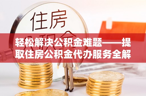 宣化轻松解决公积金难题——提取住房公积金代办服务全解析