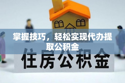 宣化掌握技巧，轻松实现代办提取公积金