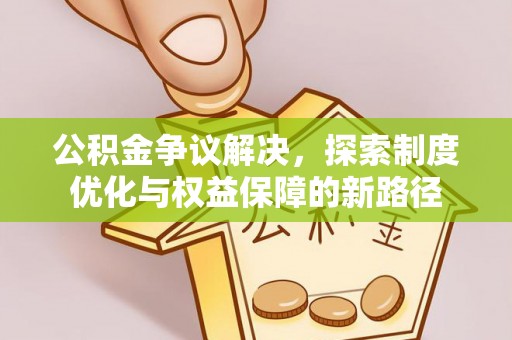 宣化公积金争议解决，探索制度优化与权益保障的新路径