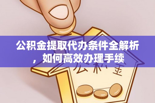 宣化公积金提取代办条件全解析，如何高效办理手续