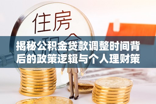 宣化揭秘公积金贷款调整时间背后的政策逻辑与个人理财策略