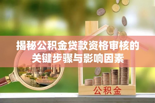 宣化揭秘公积金贷款资格审核的关键步骤与影响因素