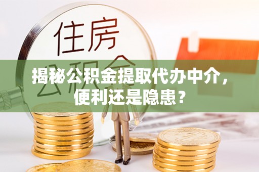 宣化揭秘公积金提取代办中介，便利还是隐患？