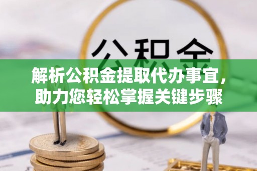 宣化解析公积金提取代办事宜，助力您轻松掌握关键步骤