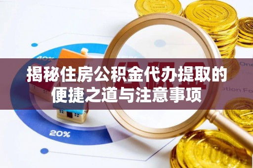 宣化揭秘住房公积金代办提取的便捷之道与注意事项