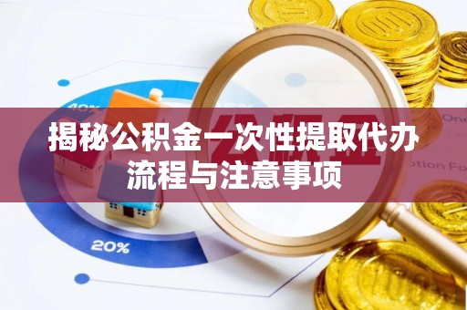宣化揭秘公积金一次性提取代办流程与注意事项