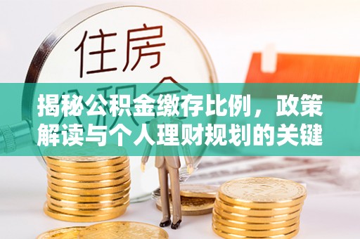 宣化揭秘公积金缴存比例，政策解读与个人理财规划的关键