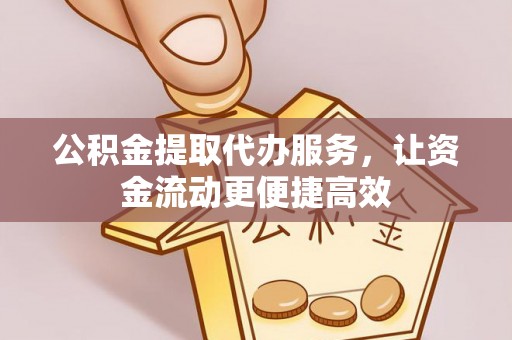 宣化公积金提取代办服务，让资金流动更便捷高效