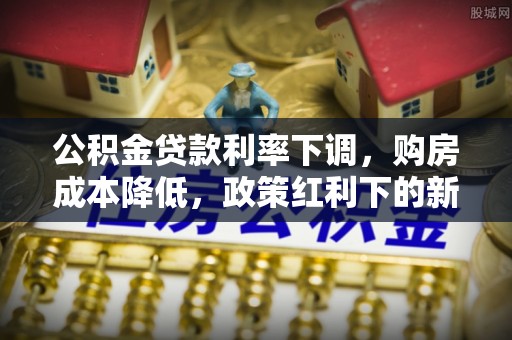 宣化公积金贷款利率下调，购房成本降低，政策红利下的新机遇