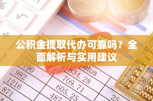 宣化公积金提取代办可靠吗？全面解析与实用建议