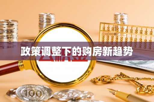 宣化政策调整下的购房新趋势