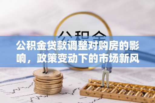 宣化公积金贷款调整对购房的影响，政策变动下的市场新风向