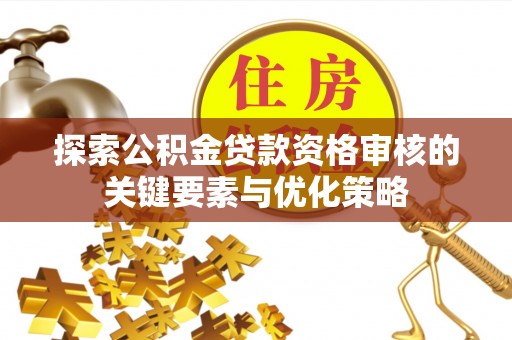 宣化探索公积金贷款资格审核的关键要素与优化策略