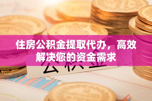 宣化住房公积金提取代办，高效解决您的资金需求