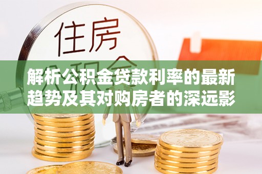 宣化解析公积金贷款利率的最新趋势及其对购房者的深远影响