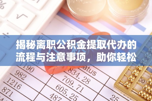 宣化揭秘离职公积金提取代办的流程与注意事项，助你轻松拿回属于你的钱！