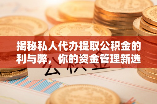 宣化揭秘私人代办提取公积金的利与弊，你的资金管理新选择