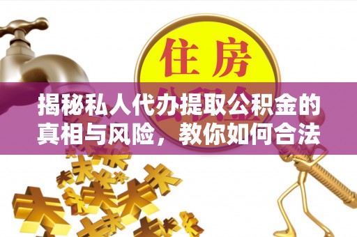 宣化揭秘私人代办提取公积金的真相与风险，教你如何合法高效操作