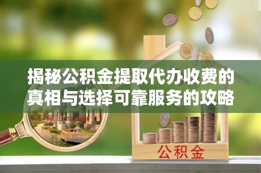 宣化揭秘公积金提取代办收费的真相与选择可靠服务的攻略