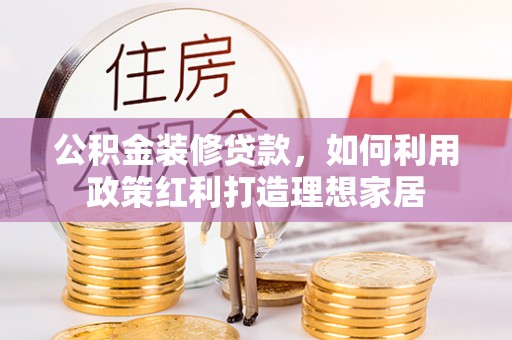 宣化公积金装修贷款，如何利用政策红利打造理想家居