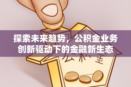 宣化探索未来趋势，公积金业务创新驱动下的金融新生态