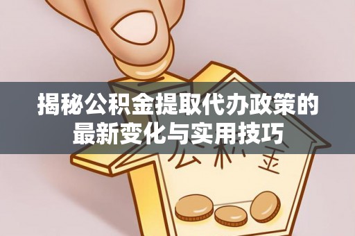 宣化揭秘公积金提取代办政策的最新变化与实用技巧