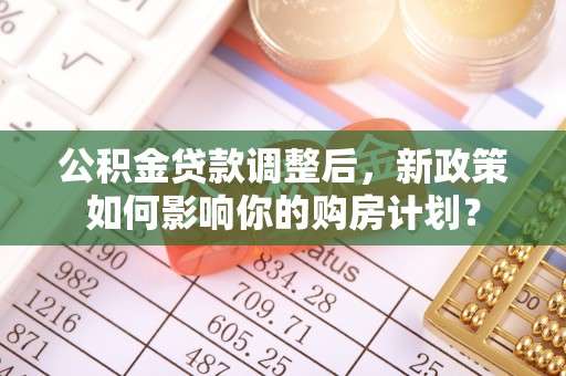 宣化公积金贷款调整后，新政策如何影响你的购房计划？