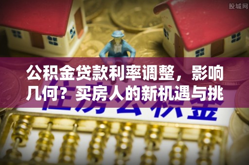 宣化公积金贷款利率调整，影响几何？买房人的新机遇与挑战