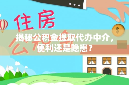 宣化揭秘公积金提取代办中介，便利还是隐患？