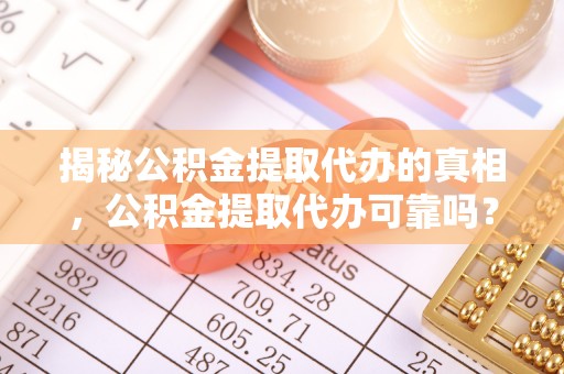 宣化揭秘公积金提取代办的真相，公积金提取代办可靠吗？