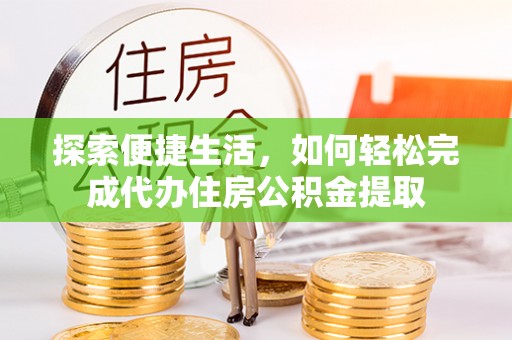 宣化探索便捷生活，如何轻松完成代办住房公积金提取