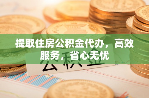 宣化提取住房公积金代办，高效服务，省心无忧