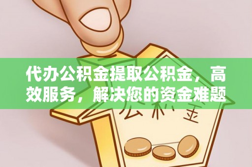 宣化代办公积金提取公积金，高效服务，解决您的资金难题