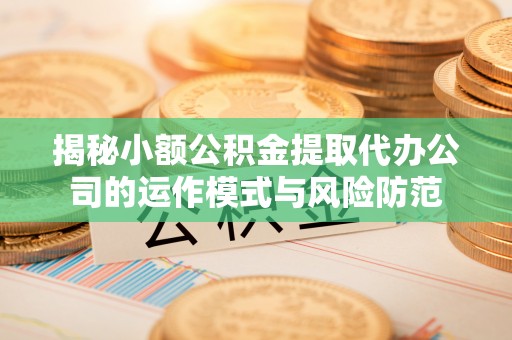 宣化揭秘小额公积金提取代办公司的运作模式与风险防范